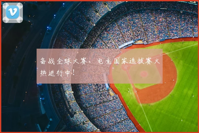 备战全球大赛，电竞国家选拔赛火热进行中！