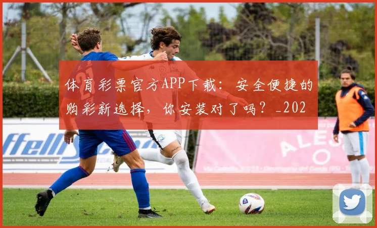体育彩票官方APP下载：安全便捷的购彩新选择，你安装对了吗？_20260521201017