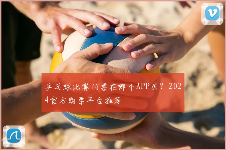乒乓球比赛门票在哪个APP买？2024官方购票平台推荐