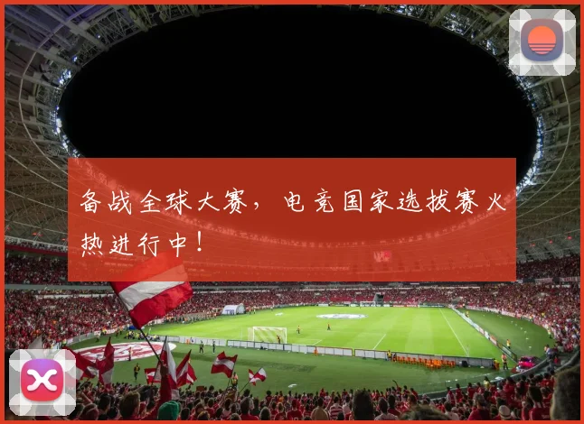 备战全球大赛，电竞国家选拔赛火热进行中！