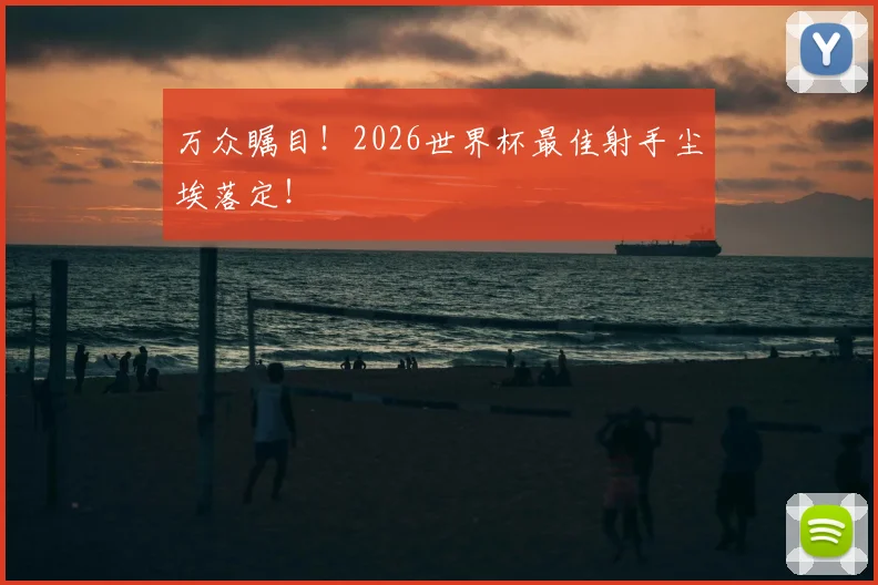 万众瞩目！2026世界杯最佳射手尘埃落定！