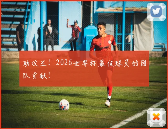 助攻王！2026世界杯最佳球员的团队贡献！